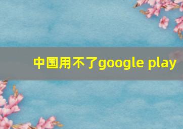 中国用不了google play